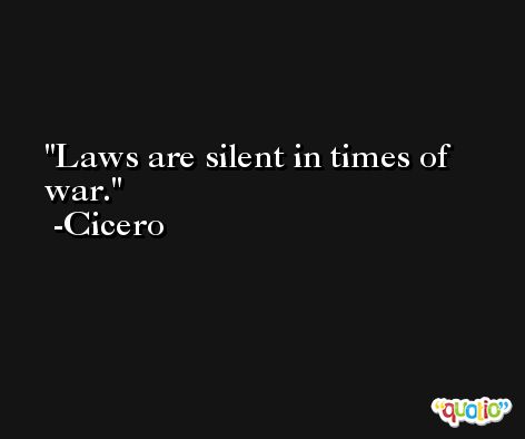 Laws are silent in times of war. -Cicero