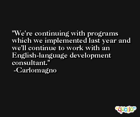 We're continuing with programs which we implemented last year and we'll continue to work with an English-language development consultant. -Carlomagno