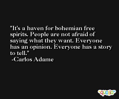 It's a haven for bohemian free spirits. People are not afraid of saying what they want. Everyone has an opinion. Everyone has a story to tell. -Carlos Adame