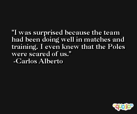 I was surprised because the team had been doing well in matches and training. I even knew that the Poles were scared of us. -Carlos Alberto