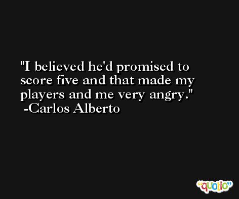 I believed he'd promised to score five and that made my players and me very angry. -Carlos Alberto