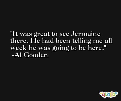 It was great to see Jermaine there. He had been telling me all week he was going to be here. -Al Gooden