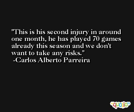 This is his second injury in around one month, he has played 70 games already this season and we don't want to take any risks. -Carlos Alberto Parreira