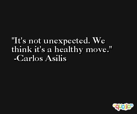 It's not unexpected. We think it's a healthy move. -Carlos Asilis