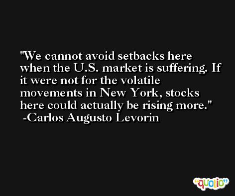We cannot avoid setbacks here when the U.S. market is suffering. If it were not for the volatile movements in New York, stocks here could actually be rising more. -Carlos Augusto Levorin