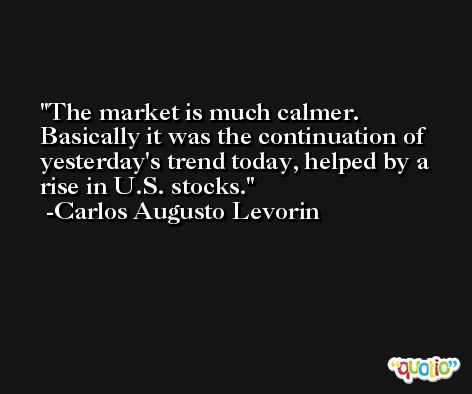 The market is much calmer. Basically it was the continuation of yesterday's trend today, helped by a rise in U.S. stocks. -Carlos Augusto Levorin