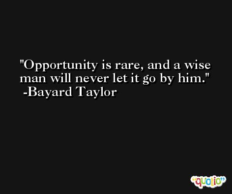 Opportunity is rare, and a wise man will never let it go by him. -Bayard Taylor