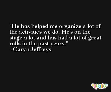 He has helped me organize a lot of the activities we do. He's on the stage a lot and has had a lot of great rolls in the past years. -Caryn Jeffreys
