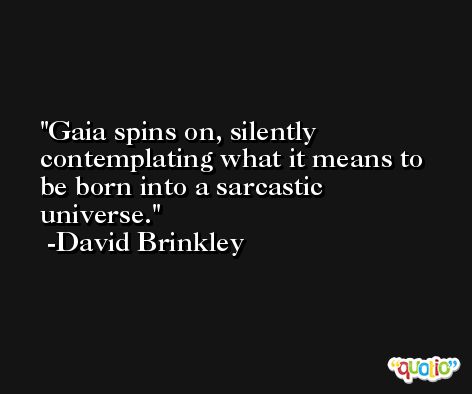 Gaia spins on, silently contemplating what it means to be born into a sarcastic universe. -David Brinkley