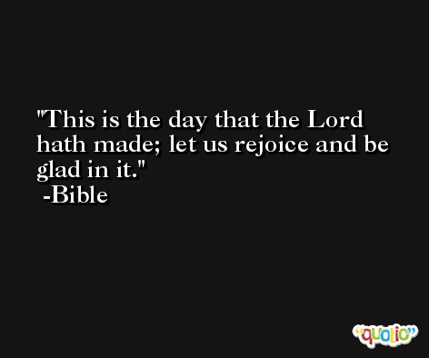 This is the day that the Lord hath made; let us rejoice and be glad in it. -Bible