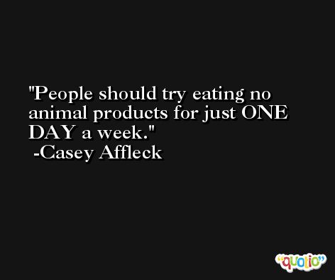 People should try eating no animal products for just ONE DAY a week. -Casey Affleck