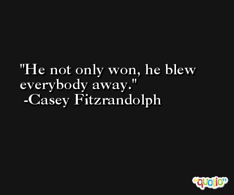 He not only won, he blew everybody away. -Casey Fitzrandolph