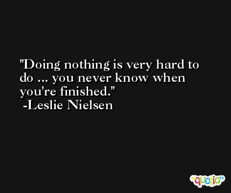 Doing nothing is very hard to do ... you never know when you're finished. -Leslie Nielsen