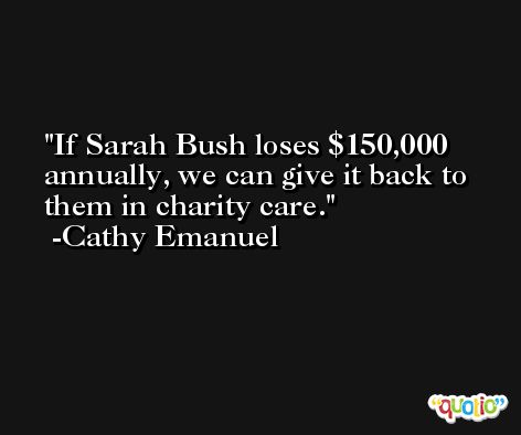 If Sarah Bush loses $150,000 annually, we can give it back to them in charity care. -Cathy Emanuel