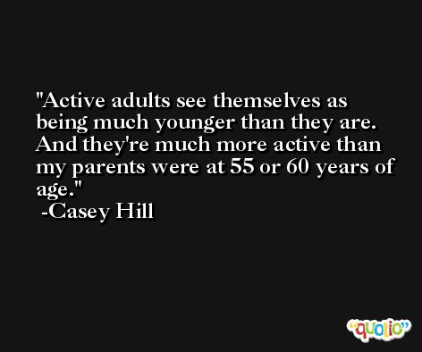Active adults see themselves as being much younger than they are. And they're much more active than my parents were at 55 or 60 years of age. -Casey Hill