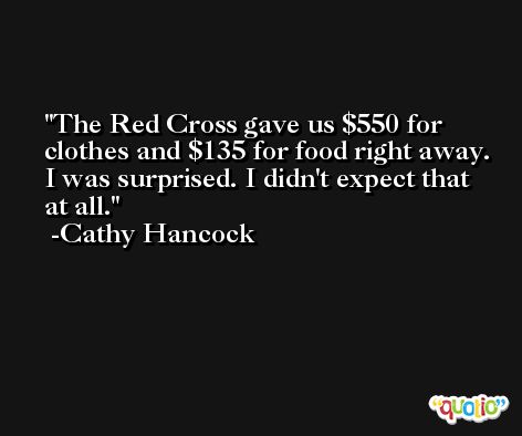 The Red Cross gave us $550 for clothes and $135 for food right away. I was surprised. I didn't expect that at all. -Cathy Hancock