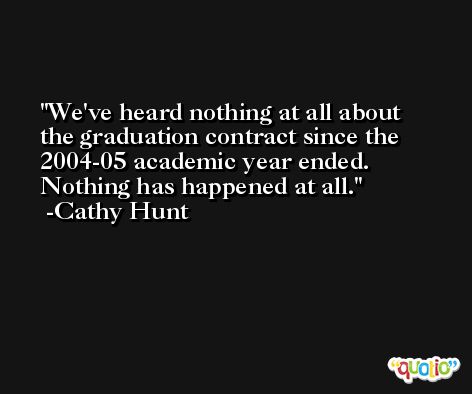 We've heard nothing at all about the graduation contract since the 2004-05 academic year ended. Nothing has happened at all. -Cathy Hunt