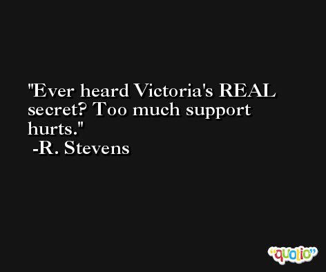 Ever heard Victoria's REAL secret? Too much support hurts. -R. Stevens