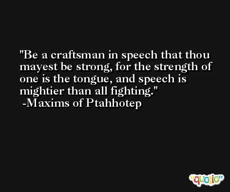Be a craftsman in speech that thou mayest be strong, for the strength of one is the tongue, and speech is mightier than all fighting. -Maxims of Ptahhotep