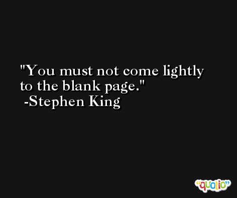 You must not come lightly to the blank page. -Stephen King