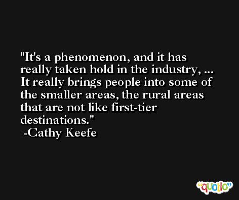 It's a phenomenon, and it has really taken hold in the industry, ... It really brings people into some of the smaller areas, the rural areas that are not like first-tier destinations. -Cathy Keefe
