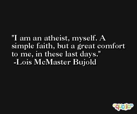 I am an atheist, myself. A simple faith, but a great comfort to me, in these last days. -Lois McMaster Bujold