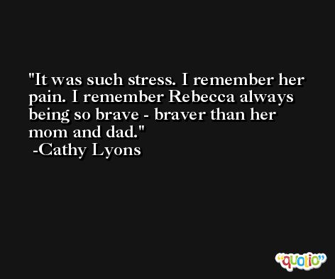 It was such stress. I remember her pain. I remember Rebecca always being so brave - braver than her mom and dad. -Cathy Lyons
