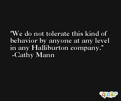 We do not tolerate this kind of behavior by anyone at any level in any Halliburton company. -Cathy Mann