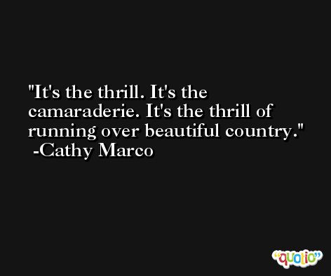 It's the thrill. It's the camaraderie. It's the thrill of running over beautiful country. -Cathy Marco