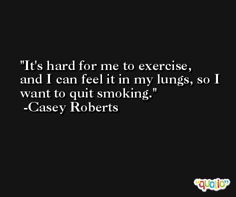 It's hard for me to exercise, and I can feel it in my lungs, so I want to quit smoking. -Casey Roberts