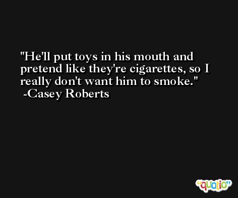 He'll put toys in his mouth and pretend like they're cigarettes, so I really don't want him to smoke. -Casey Roberts