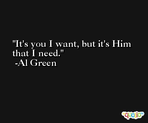 It's you I want, but it's Him that I need. -Al Green
