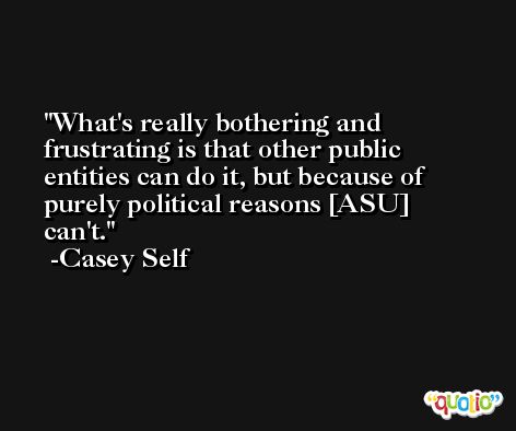 What's really bothering and frustrating is that other public entities can do it, but because of purely political reasons [ASU] can't. -Casey Self