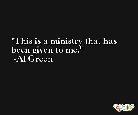 This is a ministry that has been given to me. -Al Green