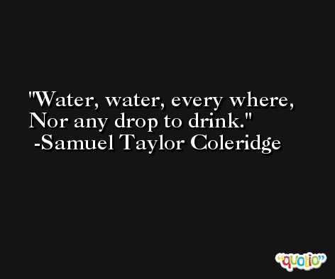 Water, water, every where, Nor any drop to drink. -Samuel Taylor Coleridge