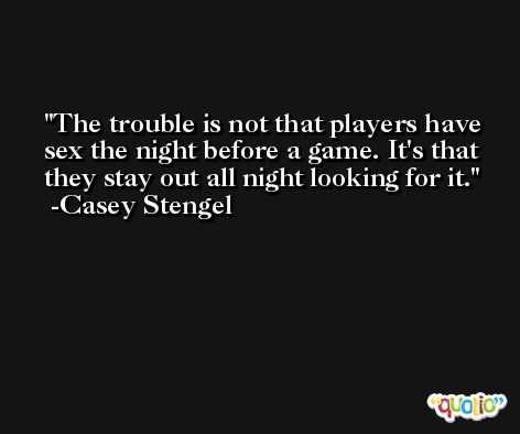 The trouble is not that players have sex the night before a game. It's that they stay out all night looking for it. -Casey Stengel