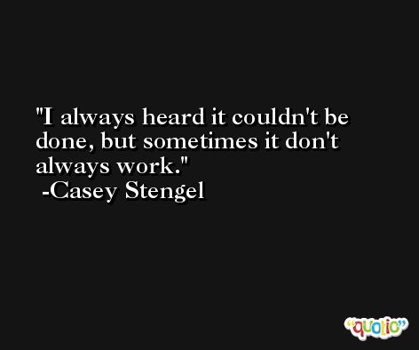 I always heard it couldn't be done, but sometimes it don't always work. -Casey Stengel