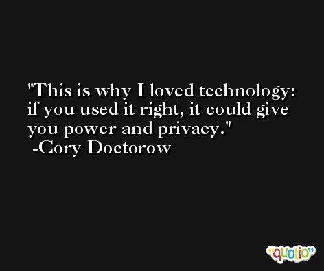 This is why I loved technology: if you used it right, it could give you power and privacy. -Cory Doctorow