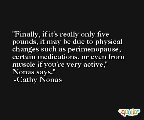 Finally, if it's really only five pounds, it may be due to physical changes such as perimenopause, certain medications, or even from muscle if you're very active,'' Nonas says. -Cathy Nonas