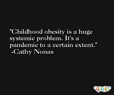 Childhood obesity is a huge systemic problem. It's a pandemic to a certain extent. -Cathy Nonas