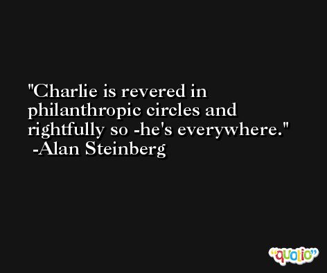 Charlie is revered in philanthropic circles and rightfully so -he's everywhere. -Alan Steinberg