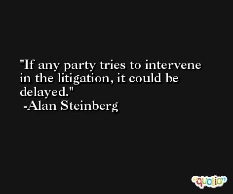 If any party tries to intervene in the litigation, it could be delayed. -Alan Steinberg