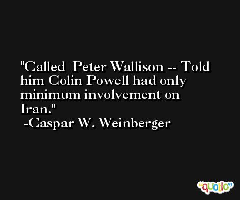 Called  Peter Wallison -- Told him Colin Powell had only minimum involvement on  Iran. -Caspar W. Weinberger