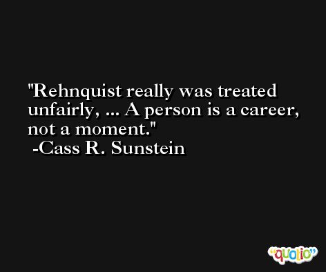 Rehnquist really was treated unfairly, ... A person is a career, not a moment. -Cass R. Sunstein