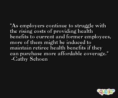 As employers continue to struggle with the rising costs of providing health benefits to current and former employees, more of them might be induced to maintain retiree health benefits if they can purchase more affordable coverage. -Cathy Schoen