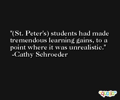 (St. Peter's) students had made tremendous learning gains, to a point where it was unrealistic. -Cathy Schroeder