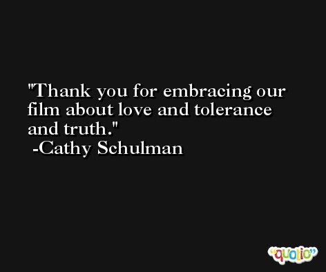 Thank you for embracing our film about love and tolerance and truth. -Cathy Schulman