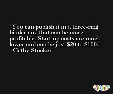 You can publish it in a three-ring binder and that can be more profitable. Start-up costs are much lower and can be just $20 to $100. -Cathy Stucker