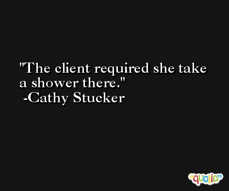 The client required she take a shower there. -Cathy Stucker