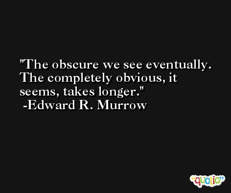 The obscure we see eventually. The completely obvious, it seems, takes longer. -Edward R. Murrow